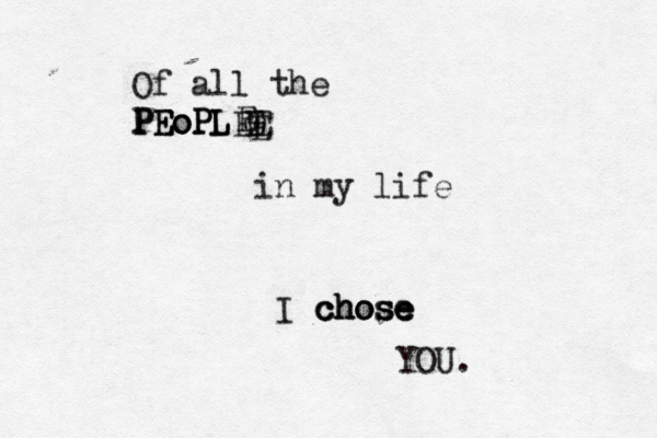 Of all the P P PE E Eo o oP P PL L LEE E E E in my life I chose chose chose YOU.