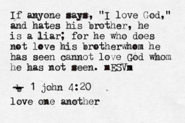 If anyone says , "I love God," and hates his brother, he is a liar; for he who does not love his brotherwhom he has seen cannot love God whom he has not seen. mESVm m b - - - -- 1 john 4:20 love one another