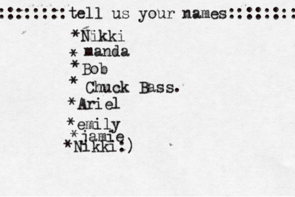 ::::::::tell us your names:::::::: *Nikki * manda * Bob • * Chuck Bass. *Ariel *emily *jamie *Nikki:)