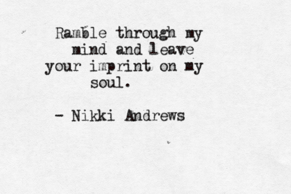Ramble through my mind and leave your imprint on my soul. - Nikki Andrews
