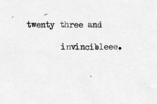twenty three and invincibleee.
