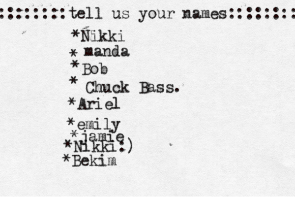 ::::::::tell us your names:::::::: *Nikki * manda * Bob • * Chuck Bass. *Ariel *emily *jamie *Nikki:) *Bekim