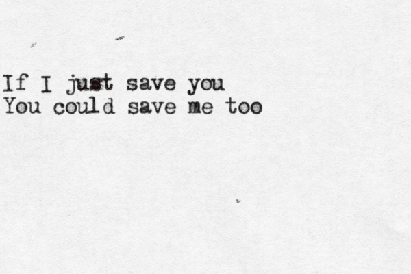 If I just save you You could save me too