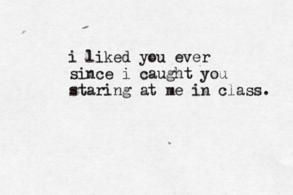 i liked you ever since i caught you staring at me in class. 