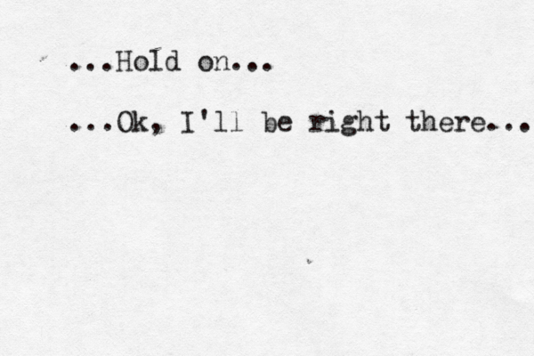...Hold on... ...Ok, I'll be right there... 