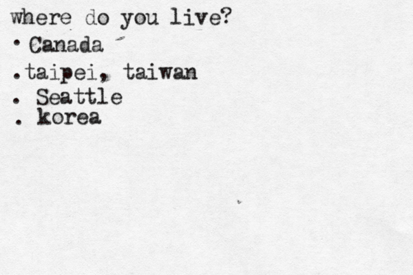 where do you live? . Canada .taipei, taiwan . Seattle • • korea •• . 
