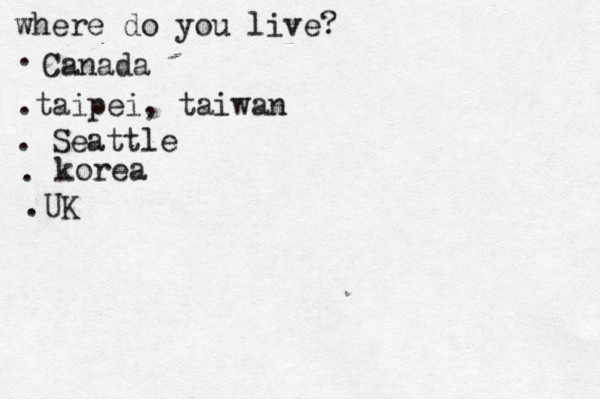 where do you live? . Canada .taipei, taiwan . Seattle • • korea •• . .UK 