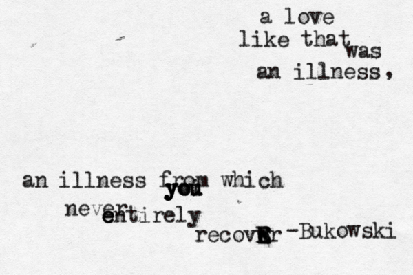 a love like that was an illness , an illness from which y y y y y yo o ou u i never en e e tirely recovwr e E E E E -Bukowski 