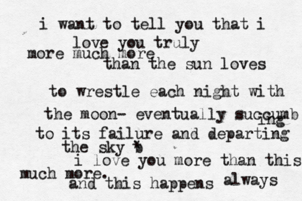 i want to tell you that i love you truly more much more than the sun loves to wrestle each night with the moon- eventually succumb ing to its failure and departing the sky b * i love you more than this much more. and this happens always 