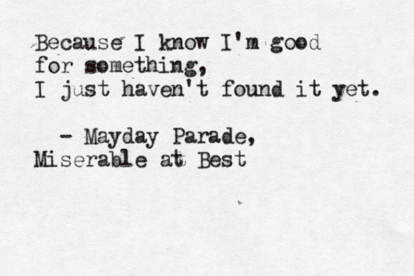 Because I know I'm good for something, I just haven't found it yet. - Mayday Parade, Miserable at Best 