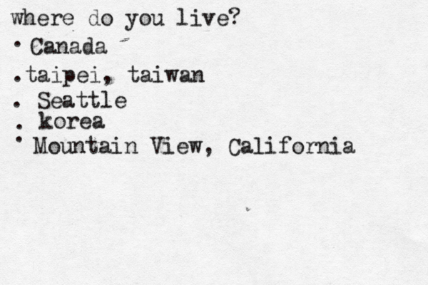 where do you live? . Canada .taipei, taiwan . Seattle • • korea •• . . Mountain View, California 