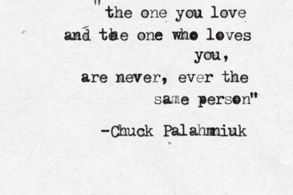 the one you love and te he one who loves you, are never, ever the same person" " -Chuck Palahm niuk 