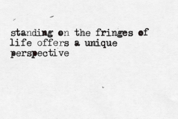 standing on the fringes of life offers a unique perspective
