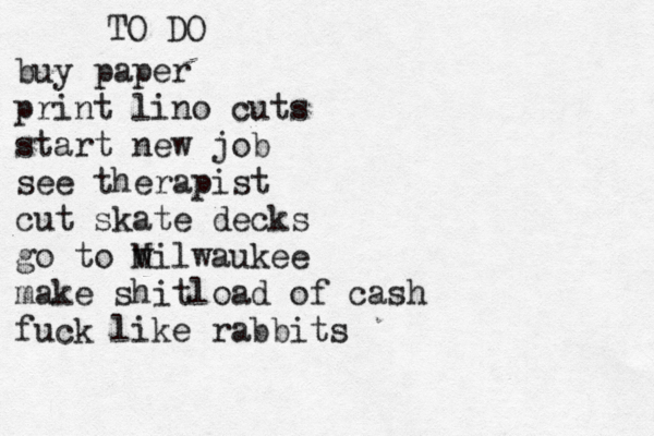 TO DO buy paper print lino cuts start new job see therapist cut skate decks go to w Milwaukee make shitload of cash fuck like rabbits