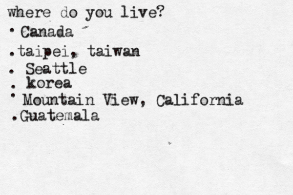 where do you live? . Canada .taipei, taiwan . Seattle • • korea •• . . Mountain View, California .Guatemala
