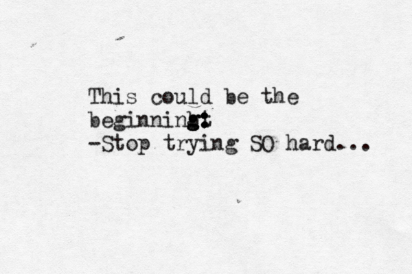 This could be the beginninbt g: g g: : : -Stop trying SO hard... 