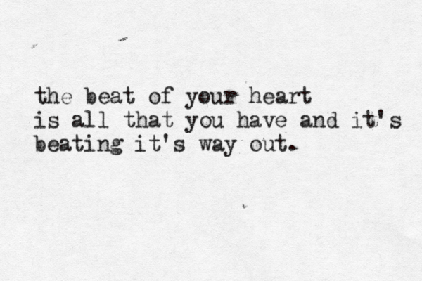 the beat of your heart is all that you have and it's beating it's way out. 