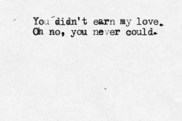 You didn't earn my love Oh no, you never could. . 