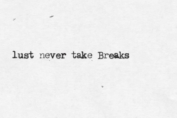lust never take Breaks