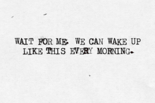 YOU MAKE ME ASFDGHJJKL; WAIT FOR ME. WE CAN WAKE UP LIKE THIS EVERY MORNING. 