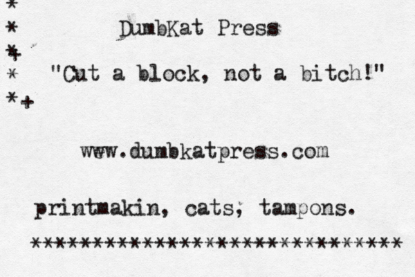 DumbKat Press "Cut a block, not a bitch!" wew w . dumbkatpress.com printmakin, cats, tampons. * * + * * *+ ****************************** €