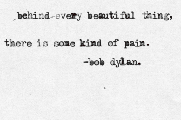 behind every beautiful thing, there is some kind of pain. -bob dylan. 