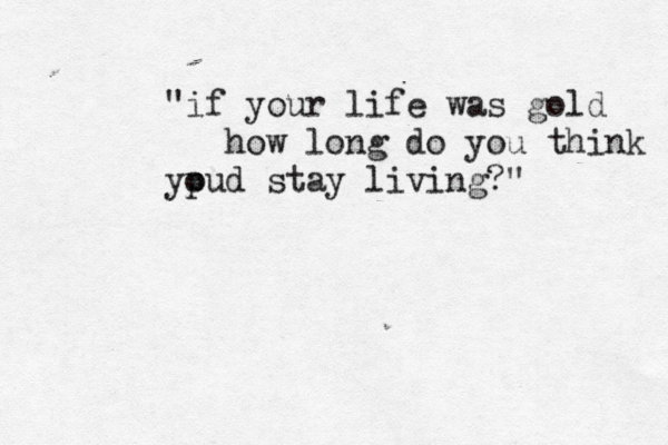 "if your life was gold how long do you think yp oud stay living?" 