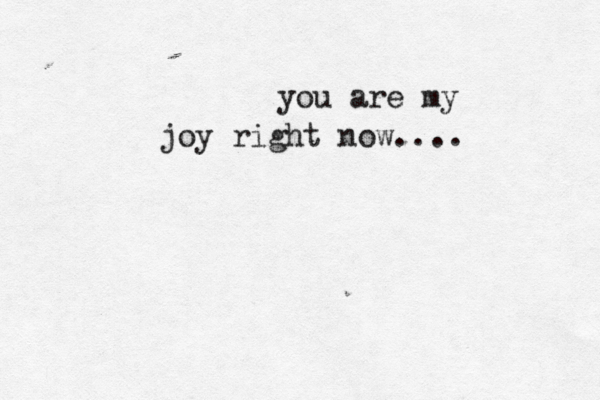 you are my joy right now....