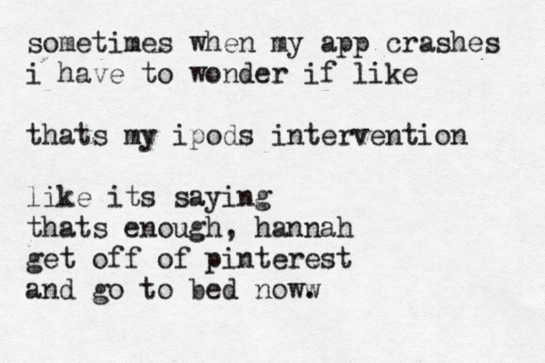 sometimes when my app crashes i have to wonder if like thats my ipods intervention like its saying thats enough, hannah get off of pinterest and go to bed noww . 