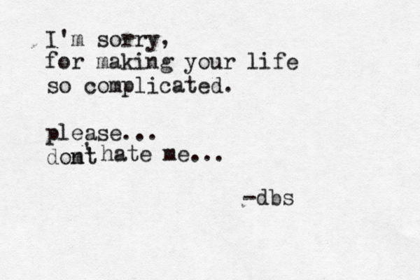 I'm sorry , for making your life so complicated. please... domt n' ' hate me... -dbs 