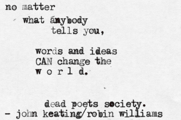 no matter what anybody tells you, words and ideas CAN change the w o r l d - john keating/robin williams . dead poets society. 