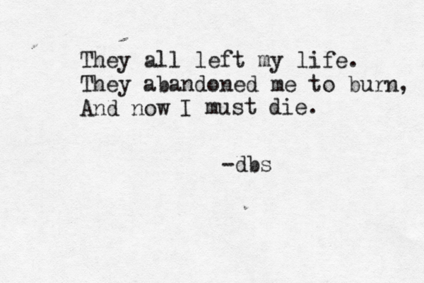 They all left my life. They abandoned me to burn, And now I must die. -dbs