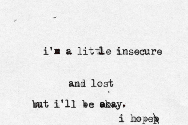 i'm a little insecure and lost but i'@ ll be ao okay. i hopep \