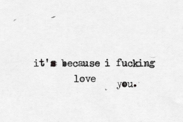it's because i fucking love you. 