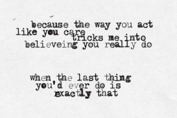 because the way you act like you care tricks me into believeing you really do when the last thing you'd ever do is rxactly that e