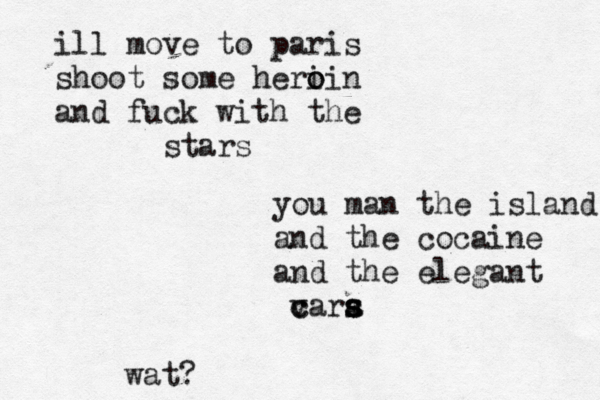 ill move to paris shoot some heri o oin and fuck with the stars you man the island and the cocaine and the elegant v c cara s s s wat?