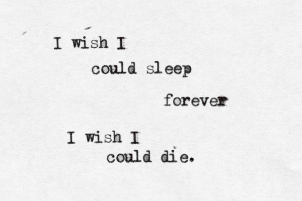 I wish I could sleep forever I wish I could die.
