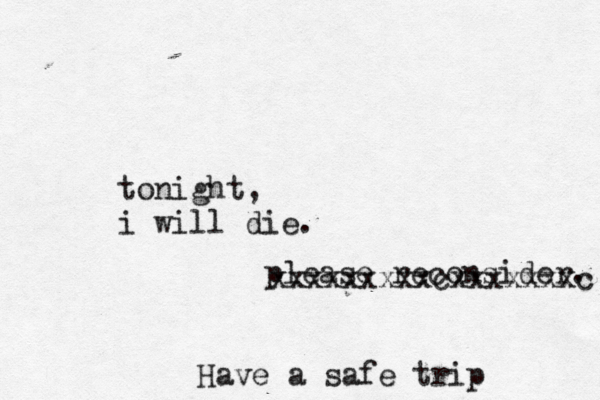 tonight, i will die. please reconsider. Have a safe trip xxxxxxxxxcxxxxxxxc 