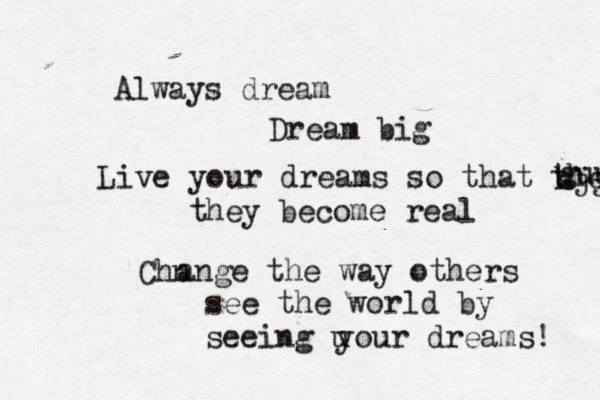 Always dream Dream big Live yo ur dreams so that they hjjj guu they become real Chn ange the way others see the world by seeing u your dreams! 