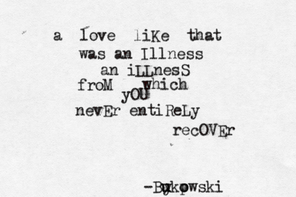 a love liKe that was an Illness an iLLnesS froM which yOU nevEr entiReLy recOVEr y -Bu ukp o owski