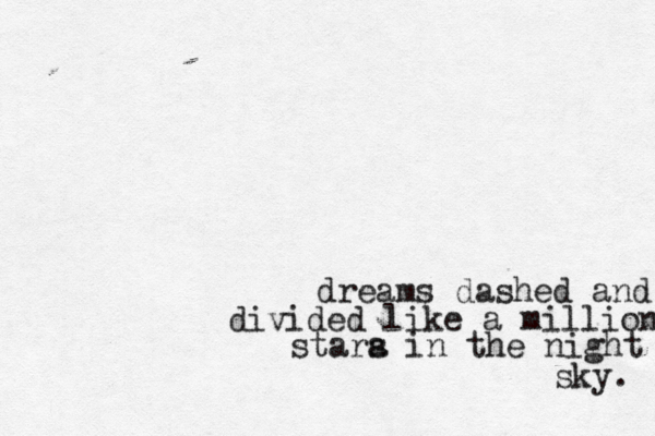 dreams dashed and divided like a million stara s in the night sky. 