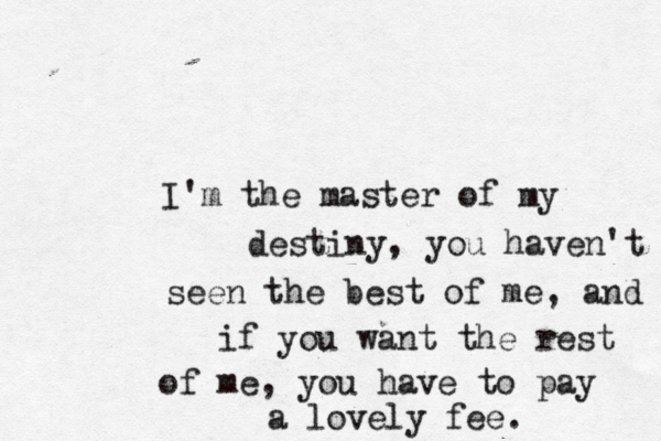 I'm the master of my destiny, you haven't seen the best of me, and if you want the rest of me, you have to pay a lovely fee. 