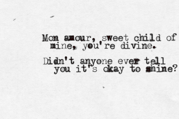 Mon amour, sweet child of mine, you're divine. Didn't anyone ever tell you it's okay to shine? 
