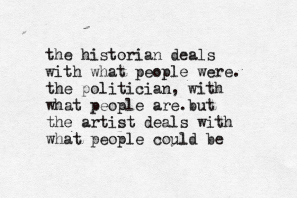 the historian deals with what people were. the politician, with what people are. but the artist deals with what people could be 
