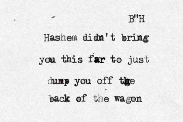 B"H Hashem didn't bring you this fwr a ar to just dump you off tge h h h h back of the wagon