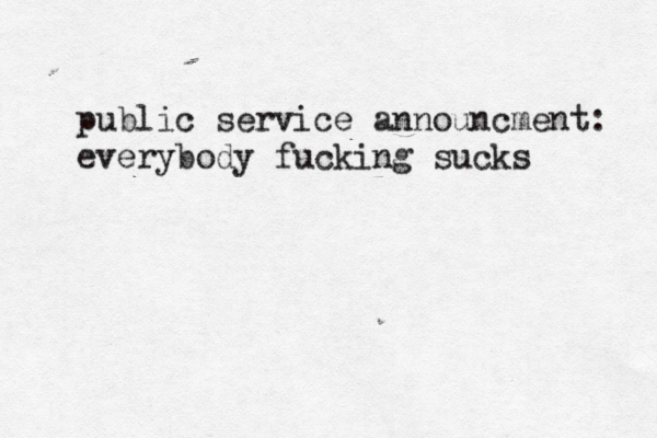 public service announcment: everybody fucking sucks 
