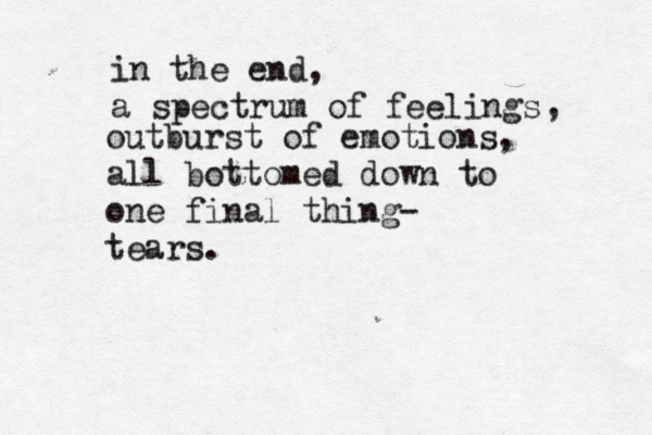 in the end, a spectrum of feelings , outburst of emotions, all bottomed down to one final thing- tears. 