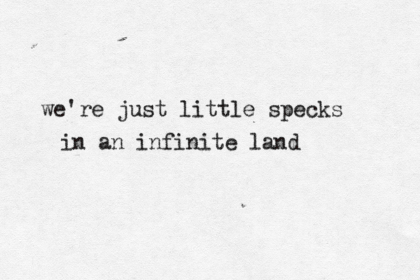 we're just little specks in an infinite land 