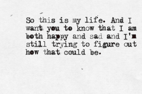 So this is my life. And I want you to know that I am both happy and sad and I'm still trying to figure out how that could be. 