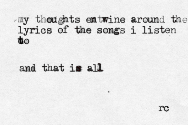my thoughts entwine around the lyrics of the songs i listen o t to and that is all rc 